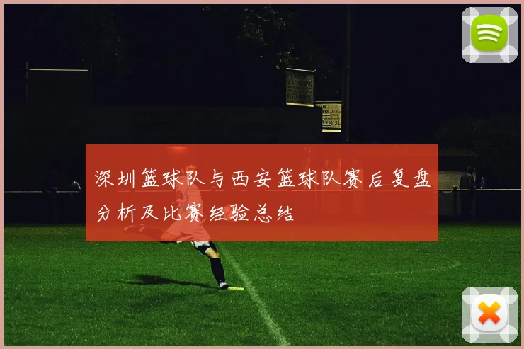 深圳篮球队与西安篮球队赛后复盘分析及比赛经验总结