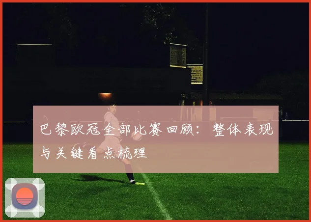 巴黎欧冠全部比赛回顾：整体表现与关键看点梳理