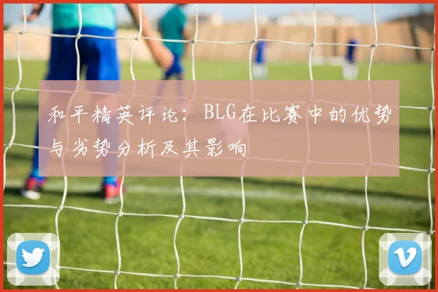 和平精英评论：BLG在比赛中的优势与劣势分析及其影响