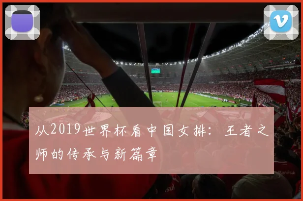 从2019世界杯看中国女排：王者之师的传承与新篇章