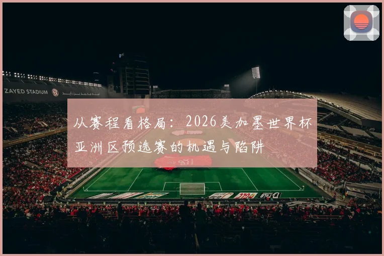 从赛程看格局：2026美加墨世界杯亚洲区预选赛的机遇与陷阱