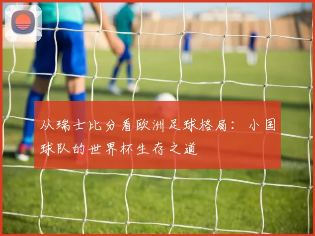 从瑞士比分看欧洲足球格局：小国球队的世界杯生存之道