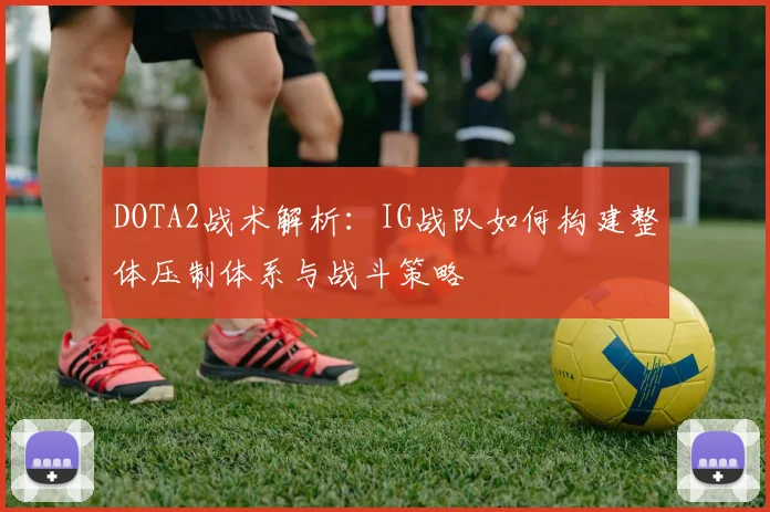 DOTA2战术解析：IG战队如何构建整体压制体系与战斗策略