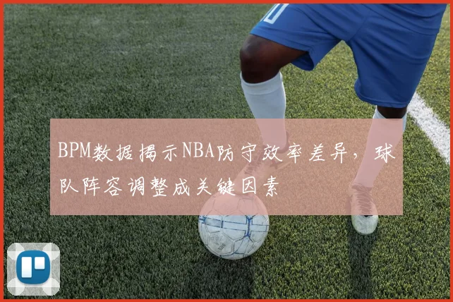BPM数据揭示NBA防守效率差异，球队阵容调整成关键因素