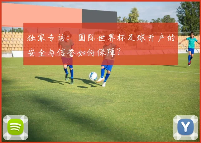 独家专访：国际世界杯足球开户的安全与信誉如何保障？