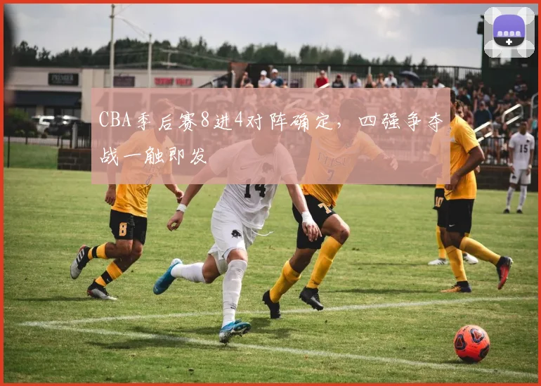 CBA季后赛8进4对阵确定，四强争夺战一触即发
