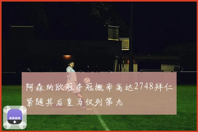 阿森纳欧冠夺冠概率高达2748拜仁紧随其后皇马仅列第九