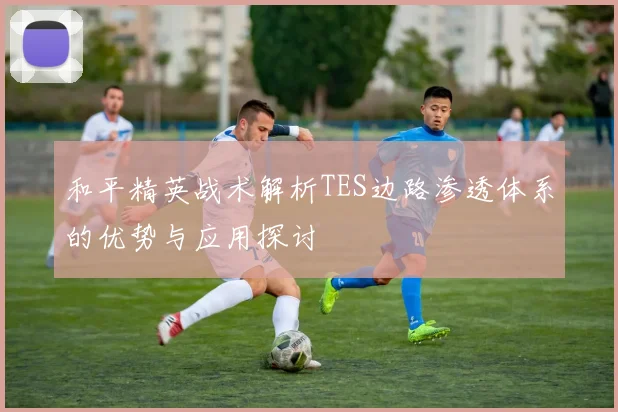 和平精英战术解析TES边路渗透体系的优势与应用探讨