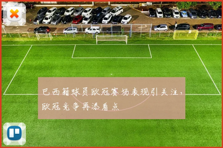 巴西籍球员欧冠赛场表现引关注，欧冠竞争再添看点