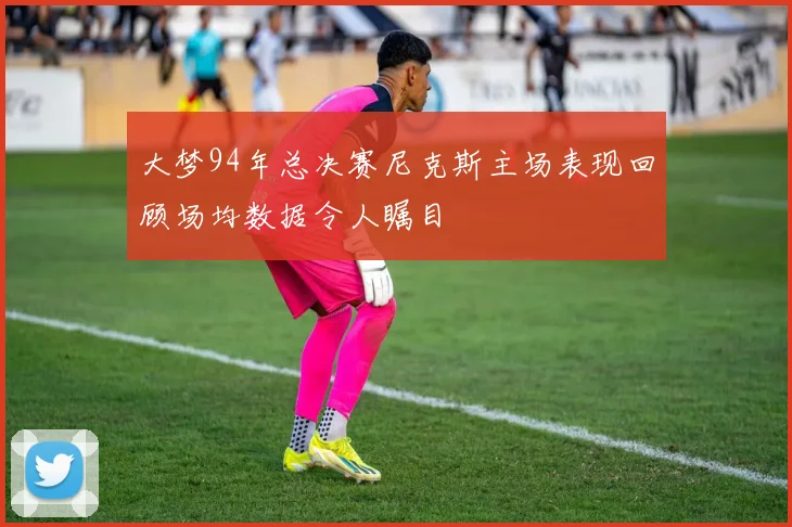 大梦94年总决赛尼克斯主场表现回顾场均数据令人瞩目