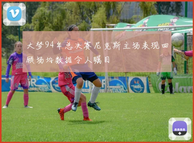 大梦94年总决赛尼克斯主场表现回顾场均数据令人瞩目
