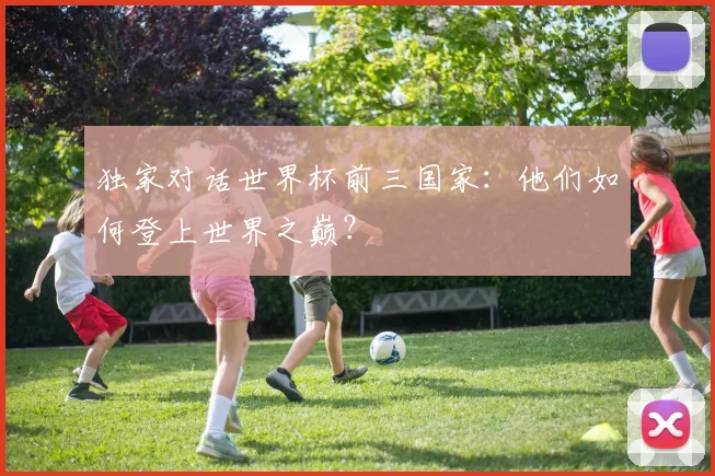 独家对话世界杯前三国家：他们如何登上世界之巅？