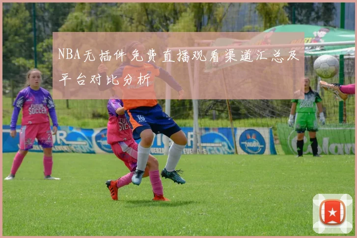 NBA无插件免费直播观看渠道汇总及平台对比分析