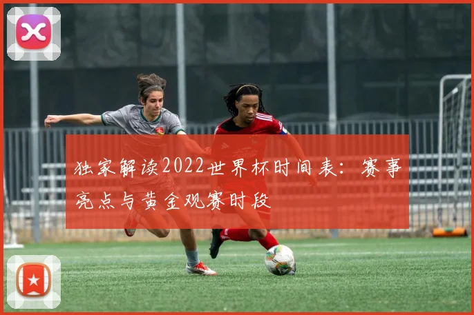 独家解读2022世界杯时间表：赛事亮点与黄金观赛时段