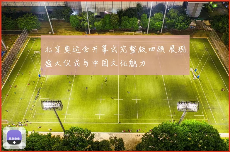 北京奥运会开幕式完整版回顾 展现盛大仪式与中国文化魅力