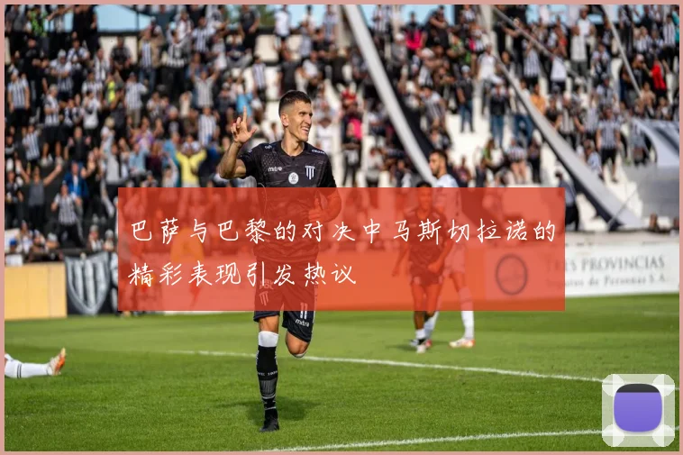 巴萨与巴黎的对决中马斯切拉诺的精彩表现引发热议